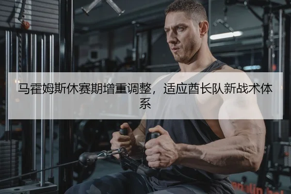 马霍姆斯休赛期增重调整，适应酋长队新战术体系