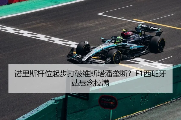 诺里斯杆位起步打破维斯塔潘垄断？F1西班牙站悬念拉满